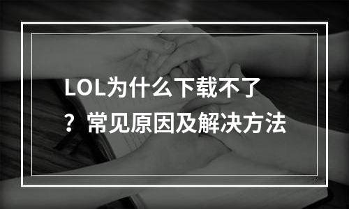 LOL为什么下载不了？常见原因及解决方法