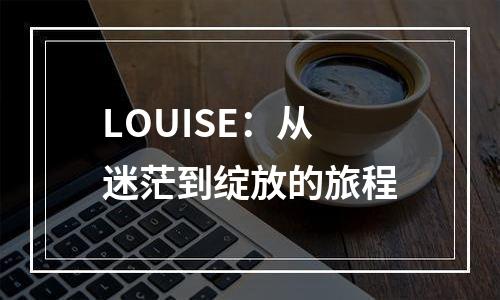 LOUISE：从迷茫到绽放的旅程