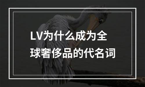 LV为什么成为全球奢侈品的代名词