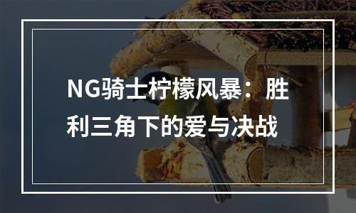 NG骑士柠檬风暴：胜利三角下的爱与决战