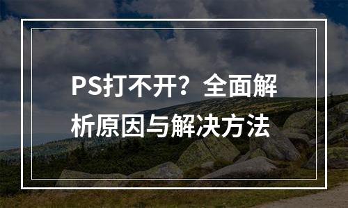 PS打不开？全面解析原因与解决方法