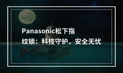 Panasonic松下指纹锁：科技守护，安全无忧