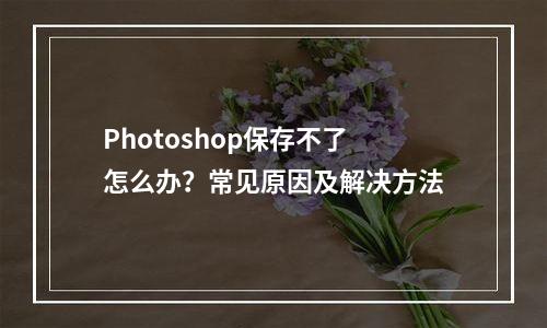 Photoshop保存不了怎么办？常见原因及解决方法