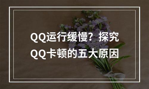 QQ运行缓慢？探究QQ卡顿的五大原因