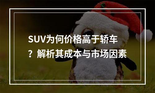 SUV为何价格高于轿车？解析其成本与市场因素