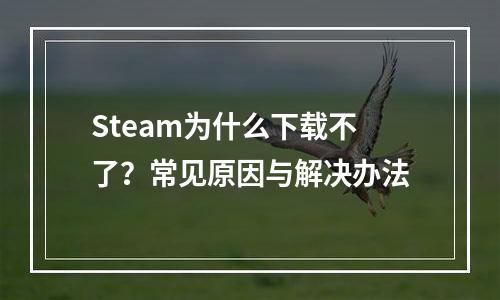 Steam为什么下载不了？常见原因与解决办法
