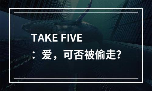 TAKE FIVE：爱，可否被偷走？