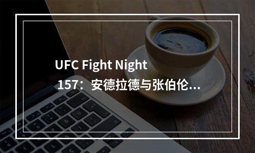 UFC Fight Night 157：安德拉德与张伯伦激战，上演一场精彩的格斗盛宴