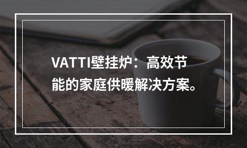 VATTI壁挂炉：高效节能的家庭供暖解决方案。