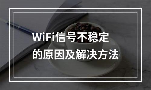 WiFi信号不稳定的原因及解决方法