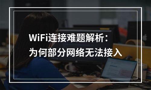 WiFi连接难题解析：为何部分网络无法接入