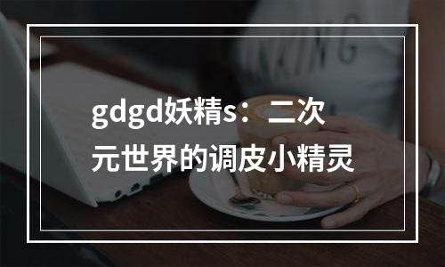 gdgd妖精s：二次元世界的调皮小精灵