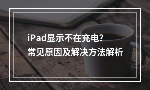iPad显示不在充电？常见原因及解决方法解析