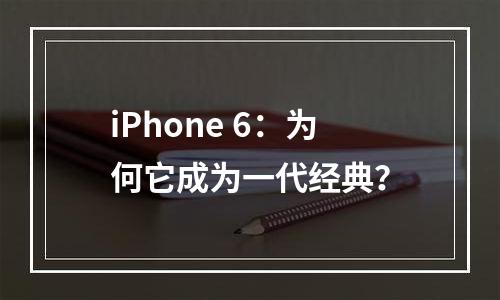 iPhone 6：为何它成为一代经典？